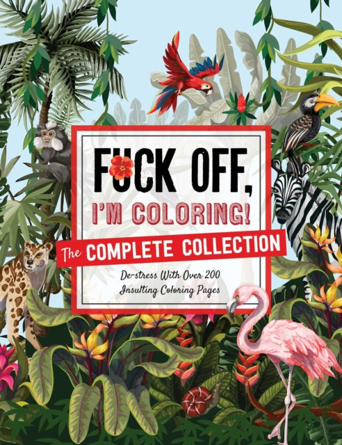 Fuck Off, I'm Coloring: The Complete Collection: De-Stress with Over 200 Insulting Coloring Pages