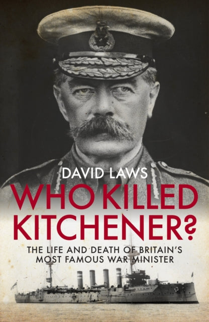 Who Killed Kitchener?: The Life and Death of Britain's Most Famous War Minister