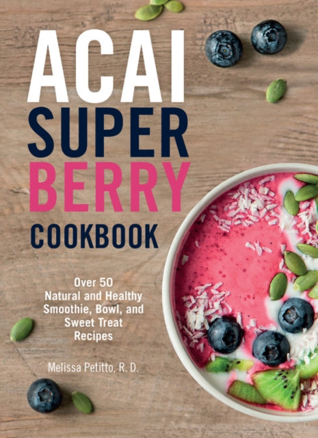 Acai Super Berry Cookbook: Over 50 Natural and Healthy Smoothie, Bowl, and Sweet Treat Recipes