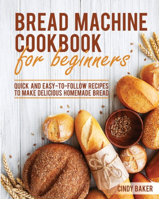 Bread Machine Cookbook for Beginners: Quick and Easy-To-Follow Recipes to Make Delicious Homemade Bread