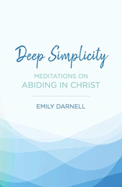 Deep Simplicity: Meditations on Abiding in Christ