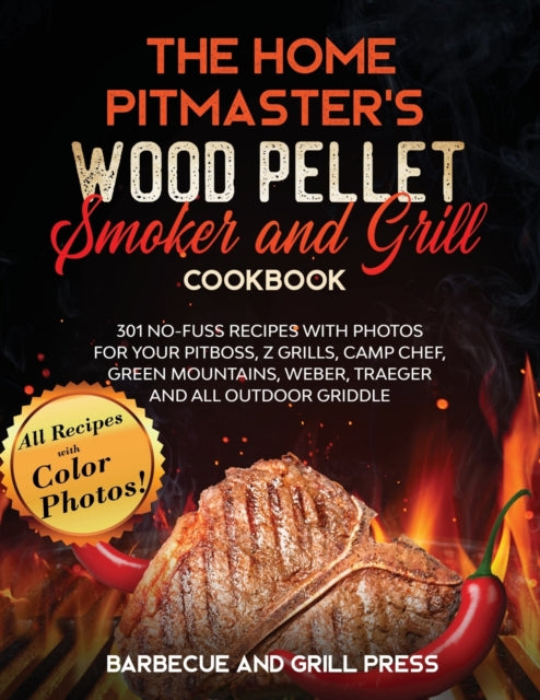 Home Pitmaster's Wood Pellet Smoker and Grill Cookbook: 301 No-Fuss Recipes with Photos for your Pitboss, Z Grills, Camp Chef, Green Mountains