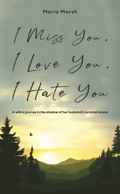 I Miss You, I Love You, I Hate You: A wife's journey in the shadow of her husband's terminal cancer