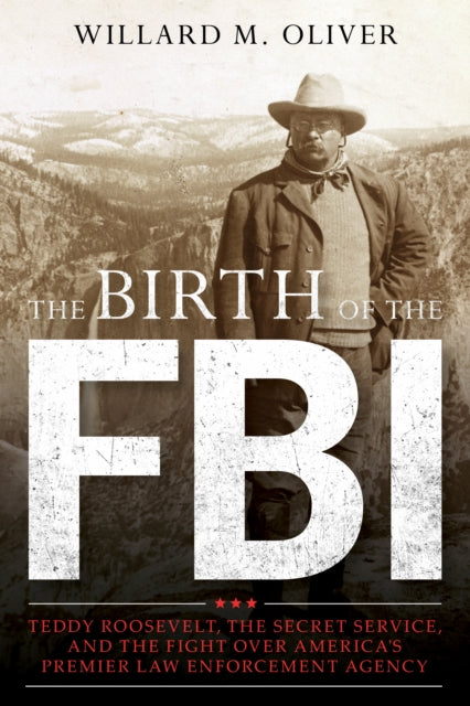 Birth of the FBI: Teddy Roosevelt, the Secret Service, and the Fight Over America's Premier Law Enforcement Agency