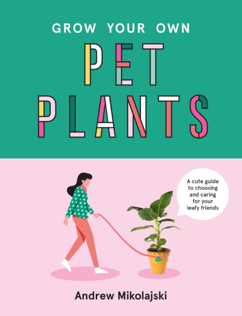 Grow Your Own Pet Plants: A cute guide to choosing and caring for your leafy friends