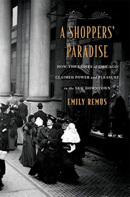 Shoppers' Paradise: How the Ladies of Chicago Claimed Power and Pleasure in the New Downtown