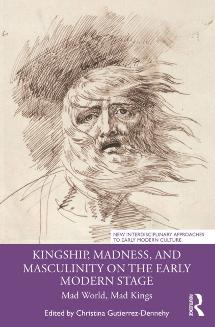 Kingship, Madness, and Masculinity on the Early Modern Stage: Mad World, Mad Kings