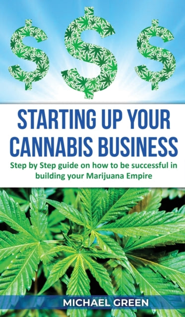 Starting Up Your Cannabis Business: Step by step guide on how to be successful in building your Marijuana Empire