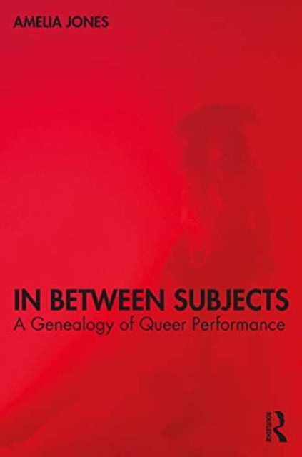 In Between Subjects: A Critical Genealogy of Queer Performance