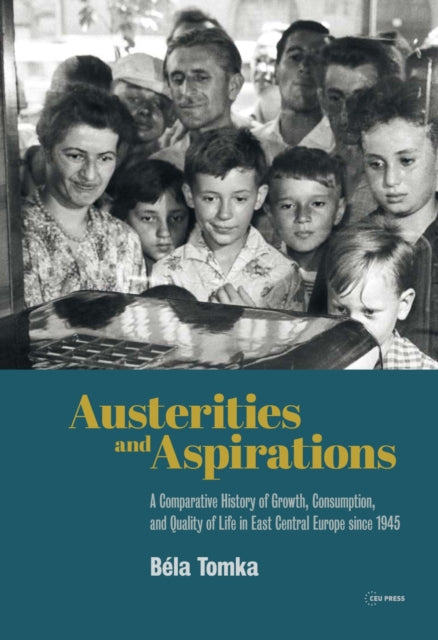 Austerities and Aspirations: A Comparative History of Growth, Consumption, and Quality of Life in East Central Europe Since 1945