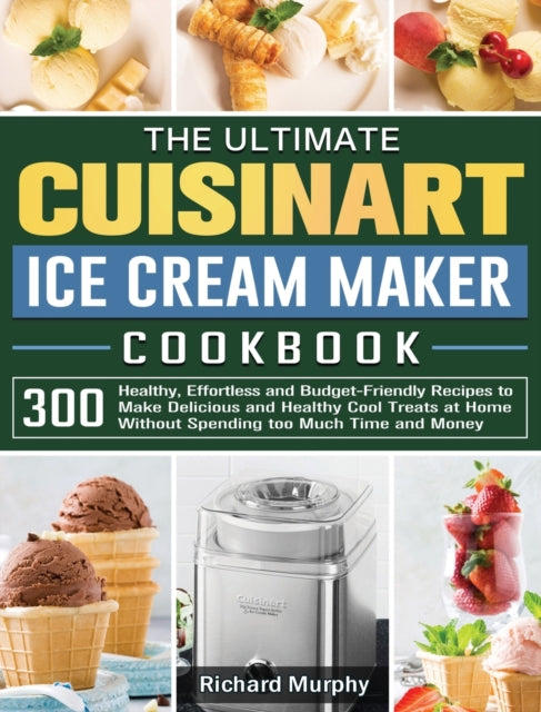 Ultimate Cuisinart Ice Cream Maker Cookbook: 300 Healthy, Effortless and Budget-Friendly Recipes to Make Delicious and Healthy Cool Treats at Home Without Spending too Much Time and Money