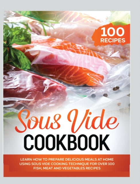Sous Vide Cookbook: Learn How to Prepare Delicious Meals at Home Using Sous Vide Cooking Technique for over 100 Fish, Meat and Vegetables Recipes