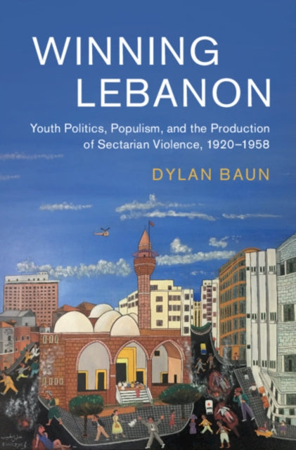 Winning Lebanon: Youth Politics, Populism, and the Production of Sectarian Violence, 1920-1958