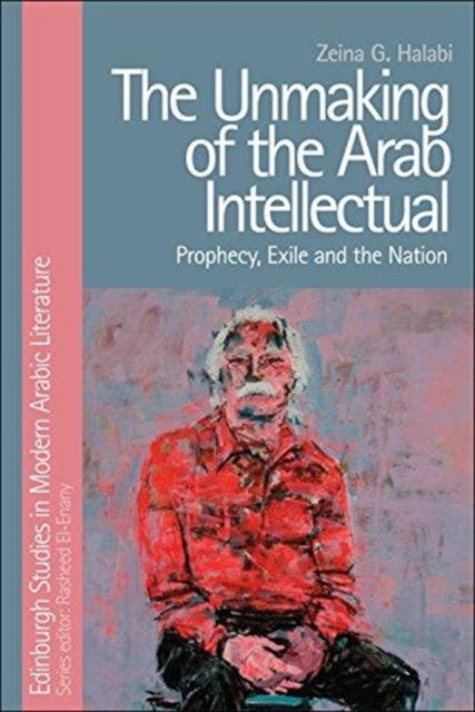 Unmaking of the Arab Intellectual: Prophecy, Exile and the Nation