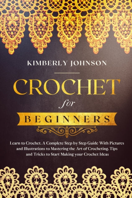 Crochet for Beginners: A Complete Step by Step Guide with Pictures and Illustrations to Mastering the Art of Crocheting. Tips and Tricks to Start Making your Projects and Ideas