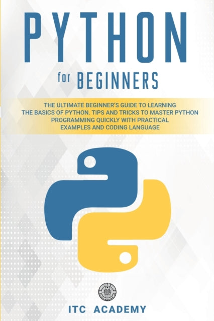 Python for Beginners: The Ultimate Beginner's Guide to Learning the Basics of Python. Tips and Tricks to Master Python Programming Quickly with Practical Examples and Coding Language