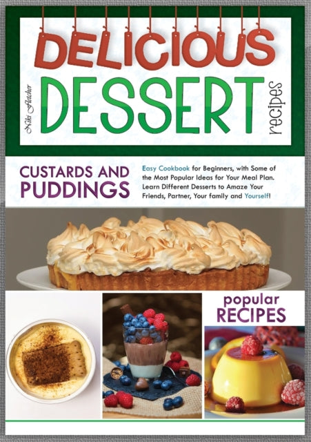 Delicious Dessert Recipes Custards And Puddings: Easy Cookbook for Beginners, with Some of the Most Popular Ideas for Your Meal Plan. Learn Different Desserts to Amaze Your Friends, Partner, Your Family and Yourself!