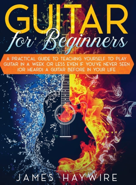 Guitar for Beginners A Practical Guide To Teaching Yourself To Play Guitar In A Week Or Less Even If You've Never Seen (Or Heard) A Guitar Before In Your Life