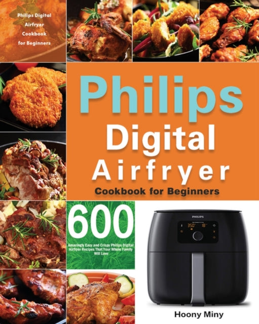 Philips Digital Airfryer Cookbook for Beginners: 600 Amazingly Easy and Crispy Philips Digital Airfryer Recipes That Your Whole Family Will Love