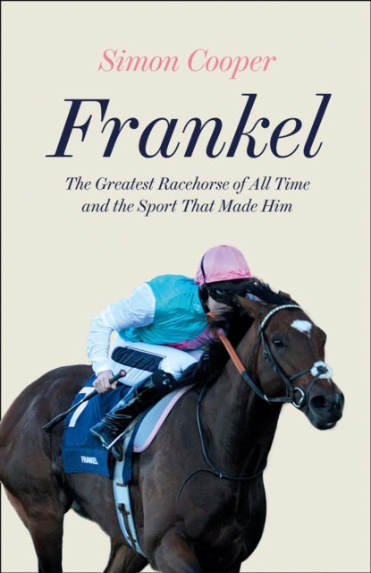 Frankel: The Greatest Racehorse of All Time and the Sport That Made Him
