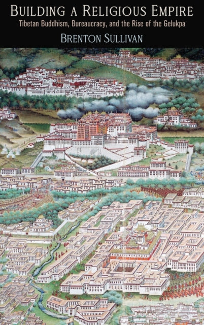 Building a Religious Empire: Tibetan Buddhism, Bureaucracy, and the Rise of the Gelukpa