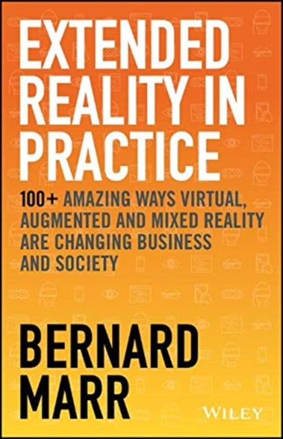 Extended Reality in Practice: 100+ Amazing Ways Virtual, Augmented and Mixed Reality Are Changing Business and Society