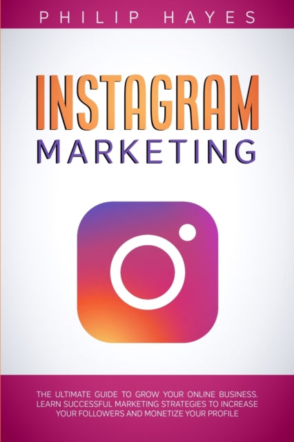 Instagram Marketing: The Ultimate Guide to Grow Your Online Business. Learn Successful Marketing Strategies to Increase Your Followers and Monetize Your Profile