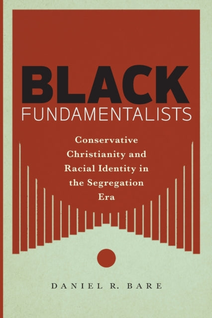 Black Fundamentalists: Conservative Christianity and Racial Identity in the Segregation Era