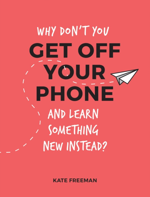 Why Don't You Get Off Your Phone and Learn Something New Instead?: Fun, Quirky and Interesting Alternatives to Browsing Your Phone