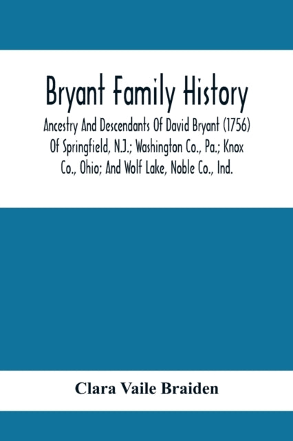 Bryant Family History; Ancestry And Descendants Of David Bryant (1756) Of Springfield, N.J.; Washington Co., Pa.; Knox Co., Ohio; And Wolf Lake