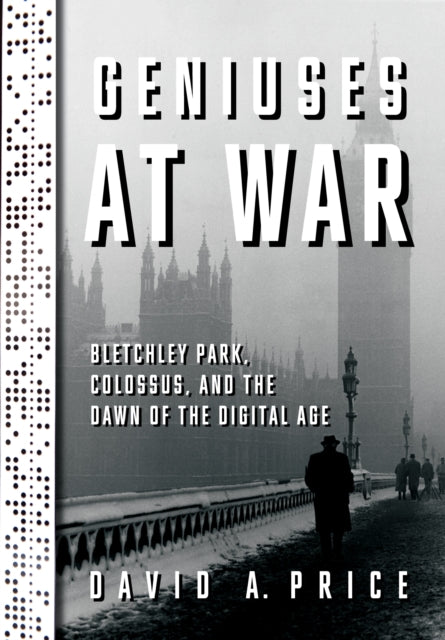 Geniuses at War: Bletchley Park, Colossus, and the Dawn of the Digital Age