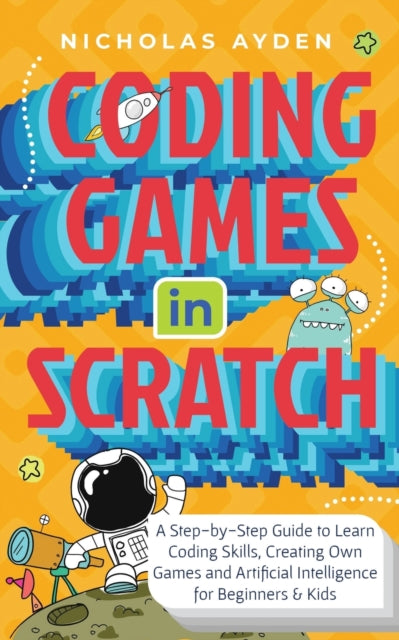 Coding Games in Scratch: A Step-by-Step Guide to Learn Coding Skills, Creating Own Games and Artificial Intelligence for Beginners & Kids