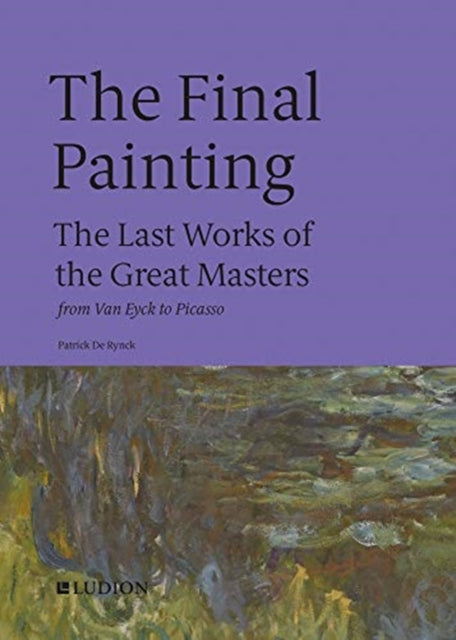 Final Painting: The Last Works of the Great Masters, from Van Eyck to Picasso