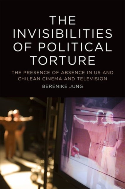 The Invisibilities of Political Torture: The Presence of Absence in US and Chilean Cinema and Television