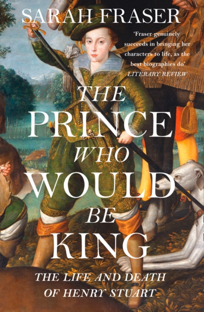 Prince Who Would Be King: The Life and Death of Henry Stuart