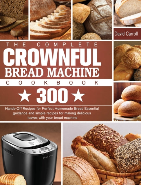 Complete CROWNFUL Bread Machine Cookbook: 300 Hands-Off Recipes for Perfect Homemade Bread Essential guidance and simple recipes for making delicious loaves with your bread machine