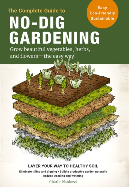 Complete Guide to No-Dig Gardening: Grow beautiful vegetables, herbs, and flowers - the easy way! Layer Your Way to Healthy Soil-Eliminate tilling and digging-Build a productive garden naturally-Reduce weeding and watering