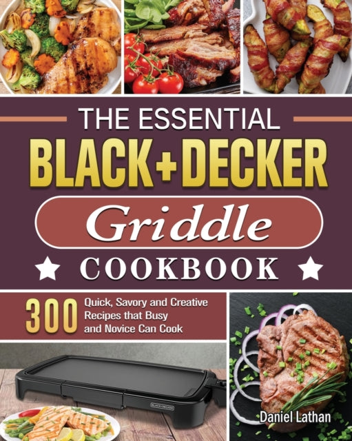Essential BLACK+DECKER Griddle Cookbook: 300 Quick, Savory and Creative Recipes that Busy and Novice Can Cook