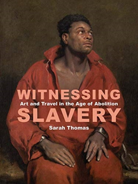 Witnessing Slavery - Art and Travel in the Age of Abolition