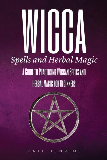 Wicca Spells and Herbal Magic: A Guide to Practicing Wiccan Spells and Herbal Magic for Beginners