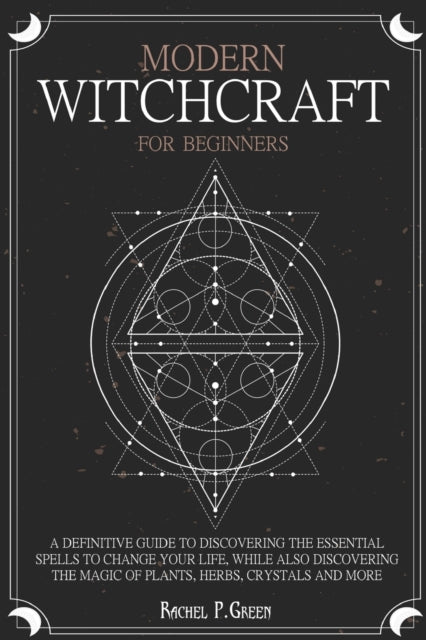 Modern Witchcraft for Beginners: A definitive guide to discovering the essential spells to change your life, while also discovering the magic of plants, herbs, crystals and more.