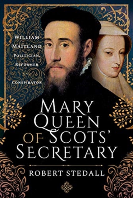 Mary Queen of Scots' Secretary: William Maitland - Politician, Reformer and Conspirator