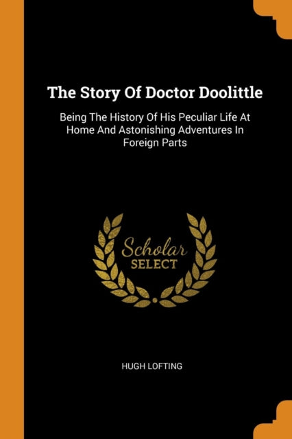 Story of Doctor Doolittle: Being the History of His Peculiar Life at Home and Astonishing Adventures in Foreign Parts