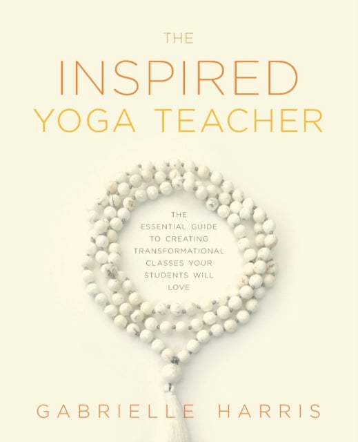 Inspired Yoga Teacher: The Essential Guide to Creating Transformational Classes your Students will Love