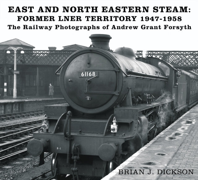 East and North Eastern Steam - Former LNER Territory 1947-1958: The Railway Photographs of Andrew Grant Forsyth