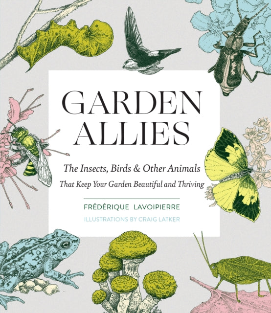 Garden Allies: Discover the Many Ways Insects, Birds and Other Animals Keep Your Garden Beautiful and Thriving