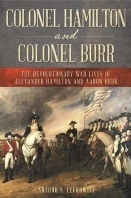 Colonel Hamilton and Colonel Burr: The Revolutionary War Lives of Alexander Hamilton and Aaron Burr