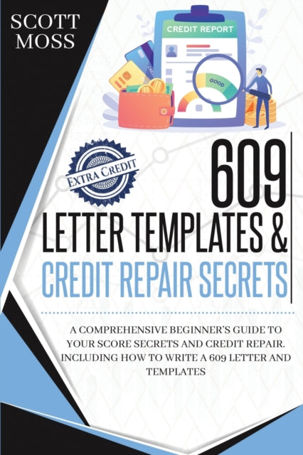 609 Letter Templates & Credit Repair Secrets: A Comprehensive Beginner's Guide To Your Score Secrets And Credit Repair. Including How To Write A 609 Letter And Templates