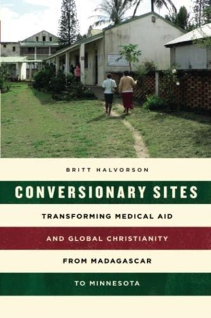 Conversionary Sites: Transforming Medical Aid and Global Christianity from Madagascar to Minnesota