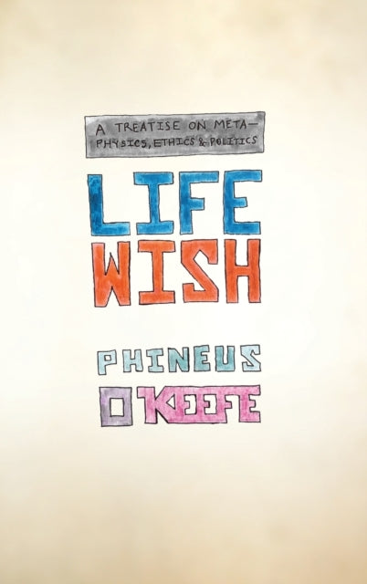 Life Wish: A Treatise on Metaphysics, Ethics & Politics